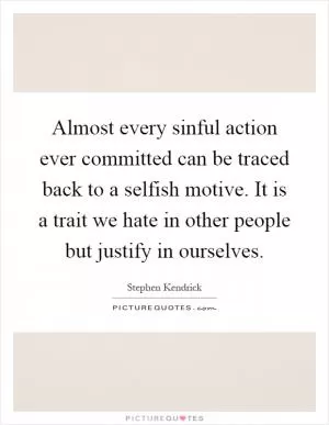 Almost every sinful action ever committed can be traced back to a selfish motive. It is a trait we hate in other people but justify in ourselves Picture Quote #1