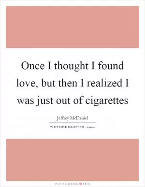 Once I thought I found love, but then I realized I was just out of cigarettes Picture Quote #1