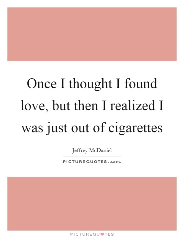 Once I thought I found love, but then I realized I was just out of cigarettes Picture Quote #1
