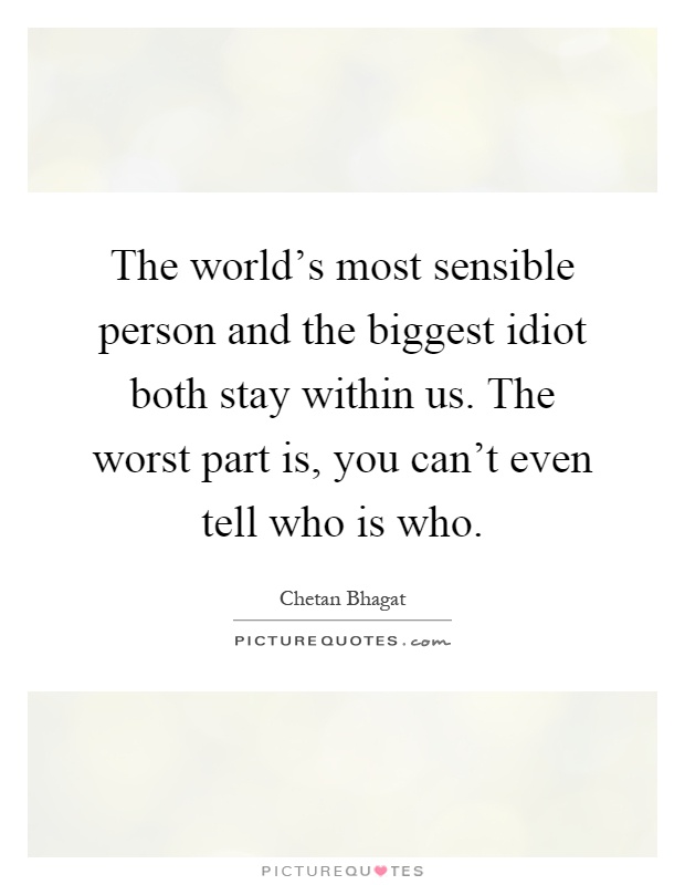The world's most sensible person and the biggest idiot both stay within us. The worst part is, you can't even tell who is who Picture Quote #1