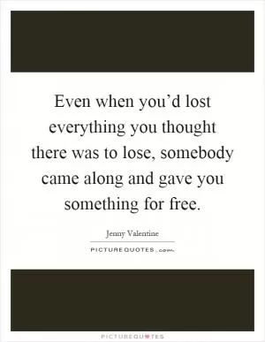 Even when you’d lost everything you thought there was to lose, somebody came along and gave you something for free Picture Quote #1