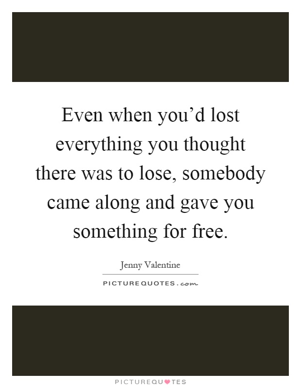 Even when you'd lost everything you thought there was to lose, somebody came along and gave you something for free Picture Quote #1