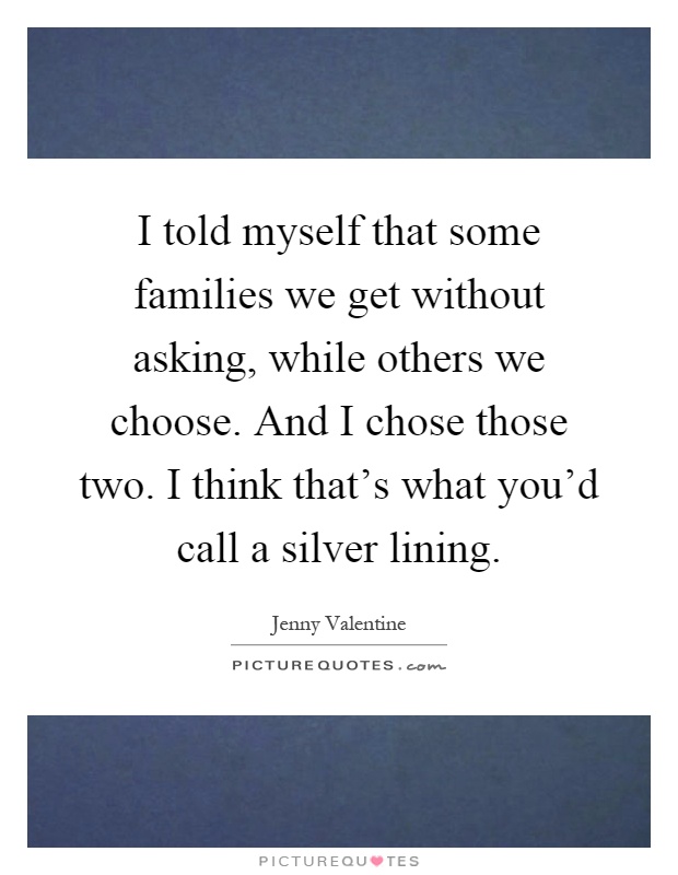 I told myself that some families we get without asking, while others we choose. And I chose those two. I think that's what you'd call a silver lining Picture Quote #1