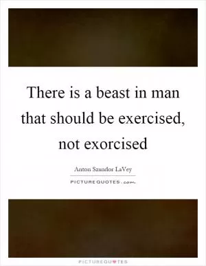 There is a beast in man that should be exercised, not exorcised Picture Quote #1