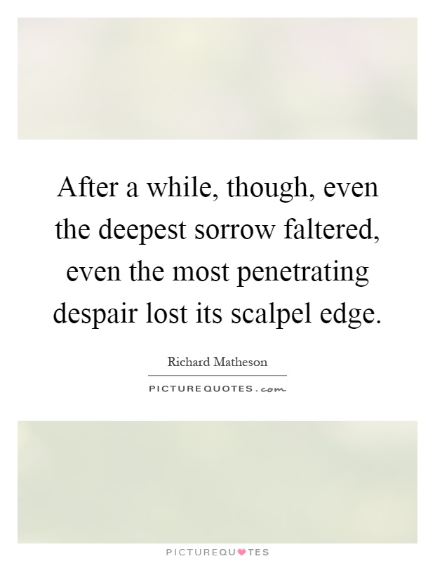 After a while, though, even the deepest sorrow faltered, even the most penetrating despair lost its scalpel edge Picture Quote #1