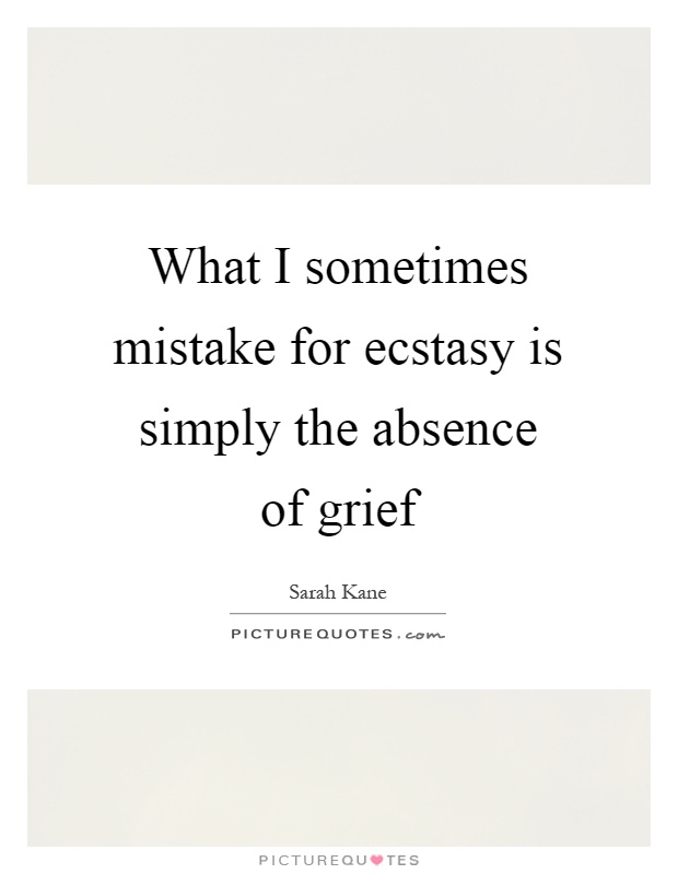 What I sometimes mistake for ecstasy is simply the absence of grief Picture Quote #1