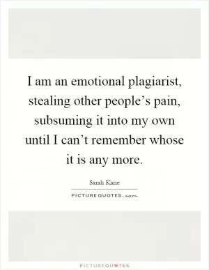 I am an emotional plagiarist, stealing other people’s pain, subsuming it into my own until I can’t remember whose it is any more Picture Quote #1