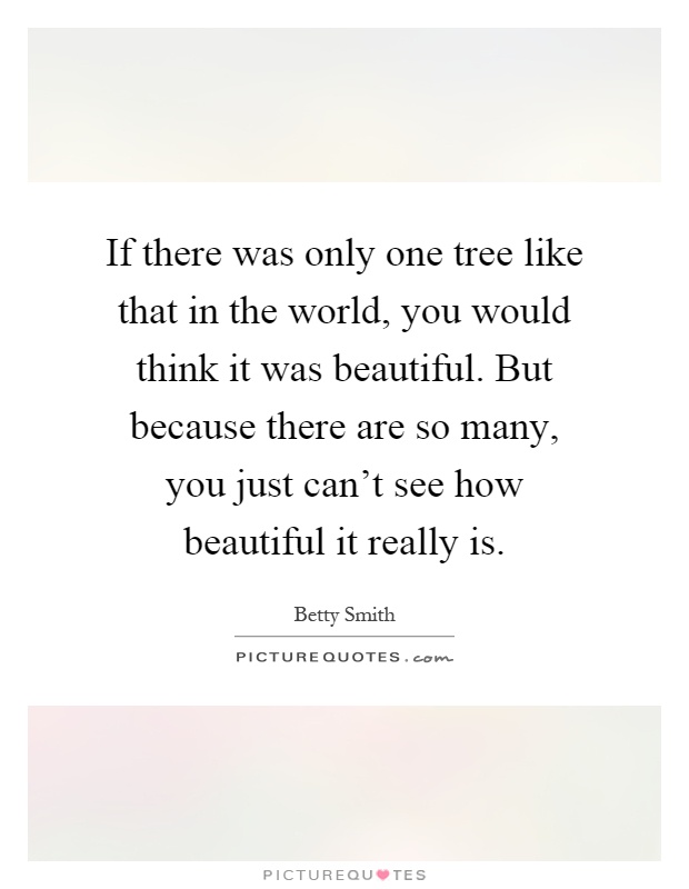 If there was only one tree like that in the world, you would think it was beautiful. But because there are so many, you just can't see how beautiful it really is Picture Quote #1