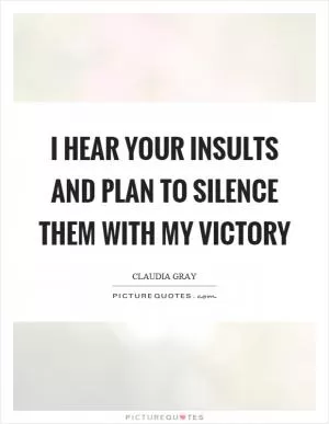 I hear your insults and plan to silence them with my victory Picture Quote #1
