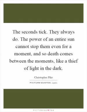 The seconds tick. They always do. The power of an entire sun cannot stop them even for a moment, and so death comes between the moments, like a thief of light in the dark Picture Quote #1
