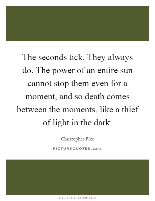 The seconds tick. They always do. The power of an entire sun cannot stop them even for a moment, and so death comes between the moments, like a thief of light in the dark Picture Quote #1