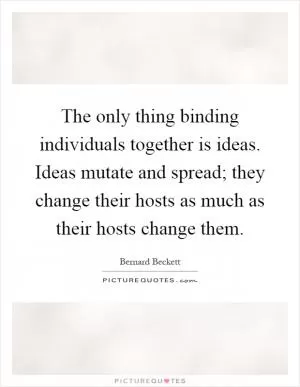 The only thing binding individuals together is ideas. Ideas mutate and spread; they change their hosts as much as their hosts change them Picture Quote #1