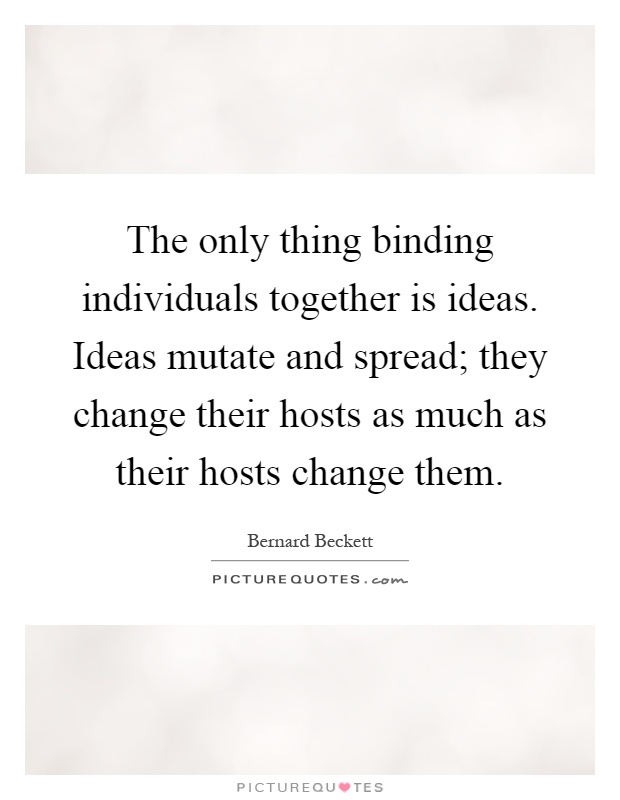 The only thing binding individuals together is ideas. Ideas mutate and spread; they change their hosts as much as their hosts change them Picture Quote #1