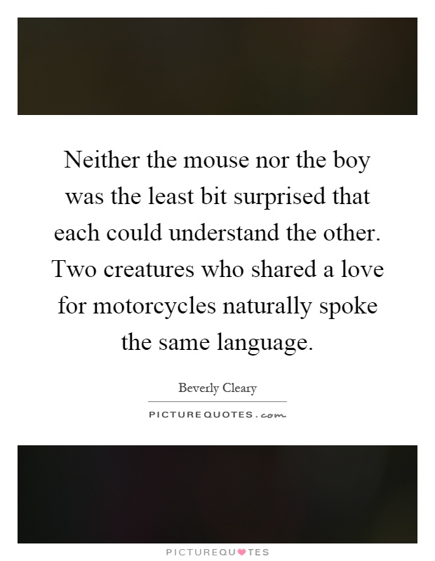 Neither the mouse nor the boy was the least bit surprised that each could understand the other. Two creatures who shared a love for motorcycles naturally spoke the same language Picture Quote #1