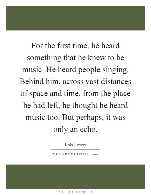 For the first time, he heard something that he knew to be music. He heard people singing. Behind him, across vast distances of space and time, from the place he had left, he thought he heard music too. But perhaps, it was only an echo Picture Quote #1