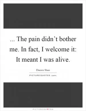 ... The pain didn’t bother me. In fact, I welcome it: It meant I was alive Picture Quote #1