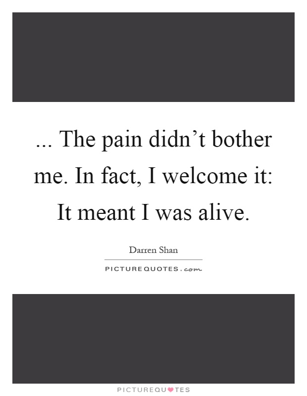 ... The pain didn't bother me. In fact, I welcome it: It meant I was alive Picture Quote #1