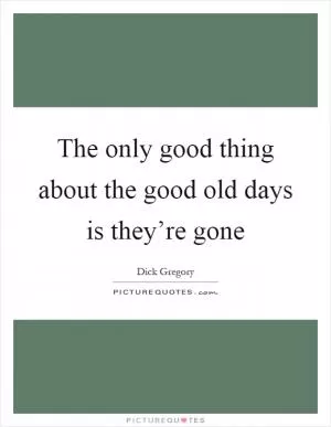 The only good thing about the good old days is they’re gone Picture Quote #1