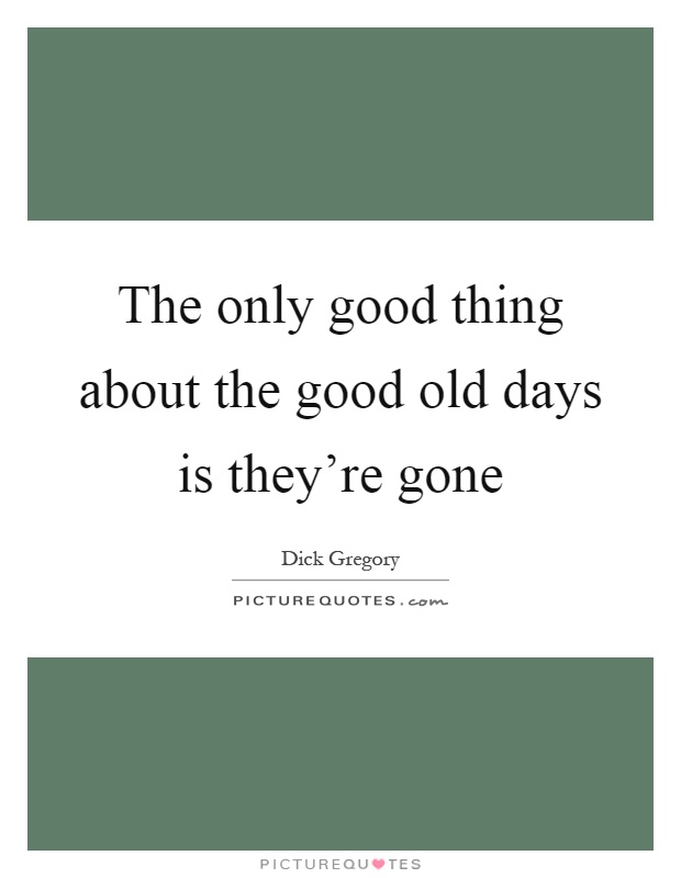 The only good thing about the good old days is they're gone Picture Quote #1