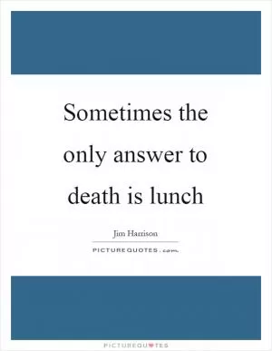 Sometimes the only answer to death is lunch Picture Quote #1