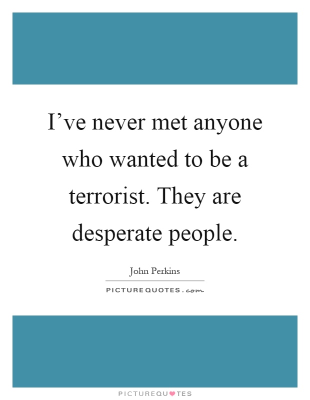 I've never met anyone who wanted to be a terrorist. They are desperate people Picture Quote #1