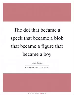 The dot that became a speck that became a blob that became a figure that became a boy Picture Quote #1