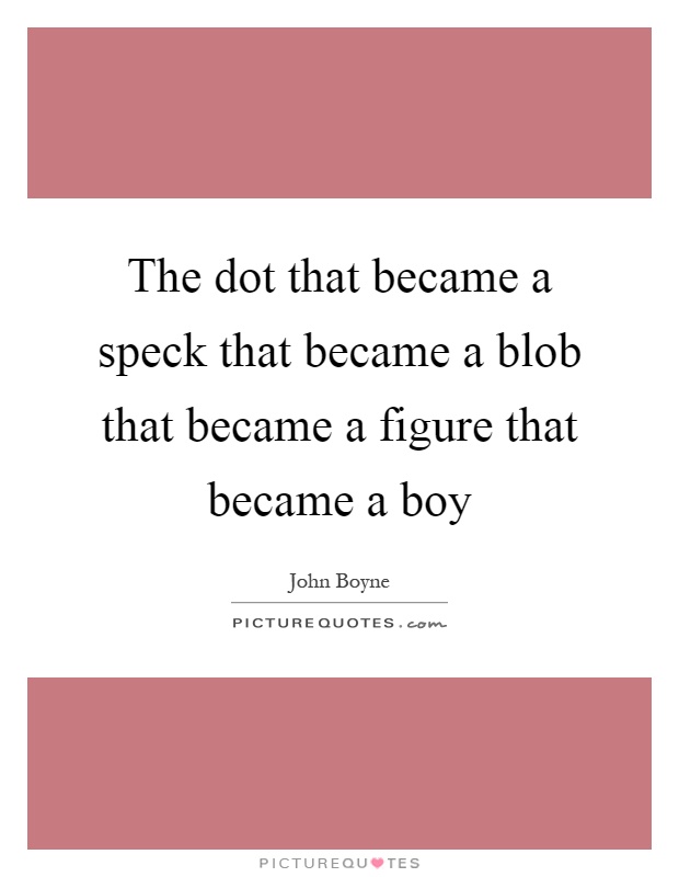 The dot that became a speck that became a blob that became a figure that became a boy Picture Quote #1