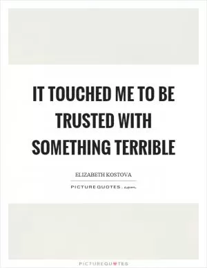 It touched me to be trusted with something terrible Picture Quote #1