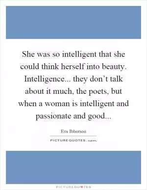 She was so intelligent that she could think herself into beauty. Intelligence... they don’t talk about it much, the poets, but when a woman is intelligent and passionate and good Picture Quote #1
