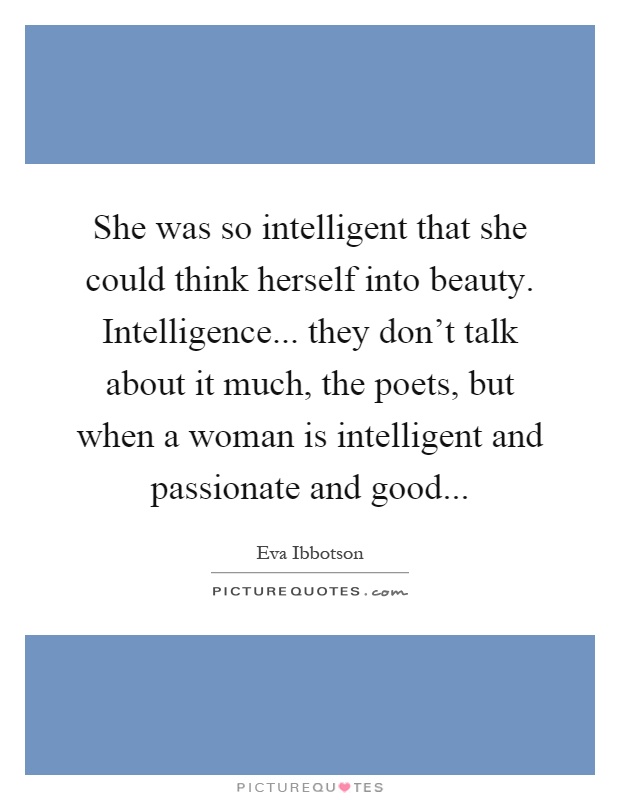 She was so intelligent that she could think herself into beauty. Intelligence... they don't talk about it much, the poets, but when a woman is intelligent and passionate and good Picture Quote #1