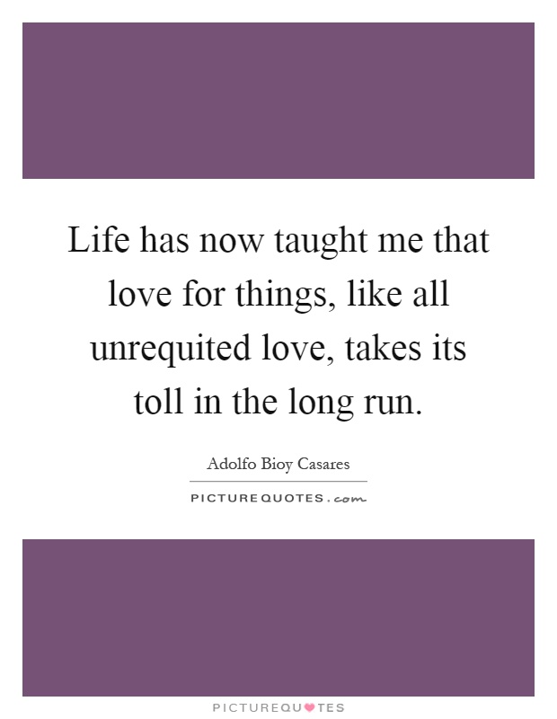 Life has now taught me that love for things, like all unrequited love, takes its toll in the long run Picture Quote #1