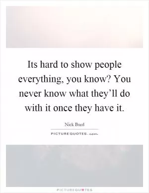 Its hard to show people everything, you know? You never know what they’ll do with it once they have it Picture Quote #1