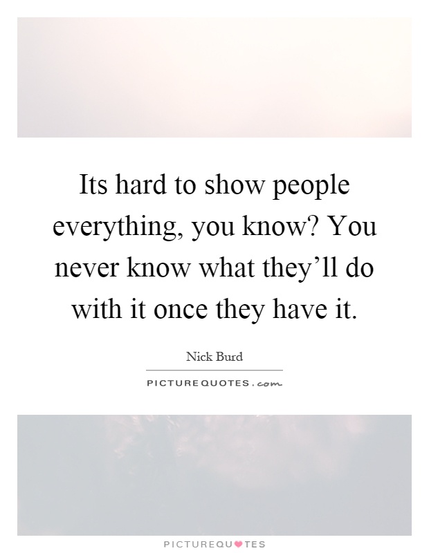 Its hard to show people everything, you know? You never know what they'll do with it once they have it Picture Quote #1