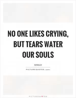 No one likes crying, but tears water our souls Picture Quote #1