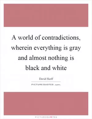 A world of contradictions, wherein everything is gray and almost nothing is black and white Picture Quote #1