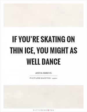 If you’re skating on thin ice, you might as well dance Picture Quote #1