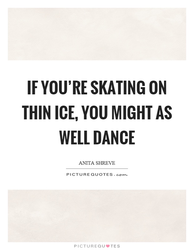If you're skating on thin ice, you might as well dance Picture Quote #1
