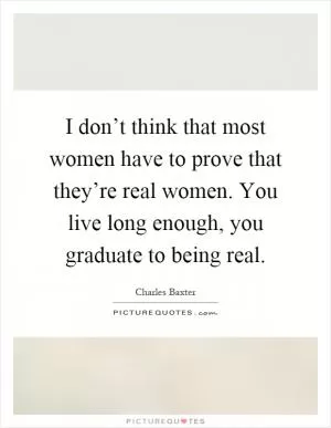 I don’t think that most women have to prove that they’re real women. You live long enough, you graduate to being real Picture Quote #1