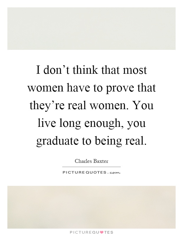 I don't think that most women have to prove that they're real women. You live long enough, you graduate to being real Picture Quote #1