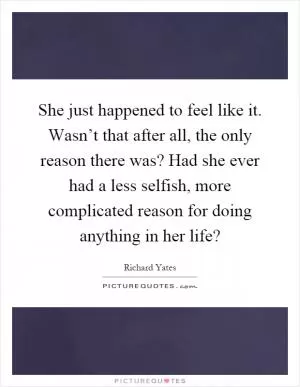 She just happened to feel like it. Wasn’t that after all, the only reason there was? Had she ever had a less selfish, more complicated reason for doing anything in her life? Picture Quote #1