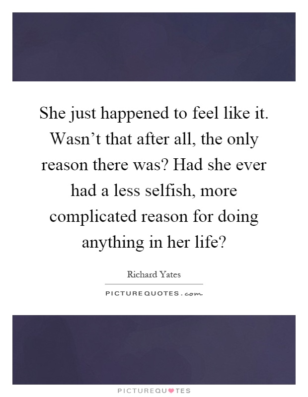 She just happened to feel like it. Wasn't that after all, the only reason there was? Had she ever had a less selfish, more complicated reason for doing anything in her life? Picture Quote #1