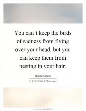 You can’t keep the birds of sadness from flying over your head, but you can keep them from nesting in your hair Picture Quote #1