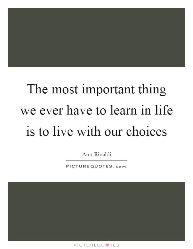 The most important thing we ever have to learn in life is to live with our choices Picture Quote #1