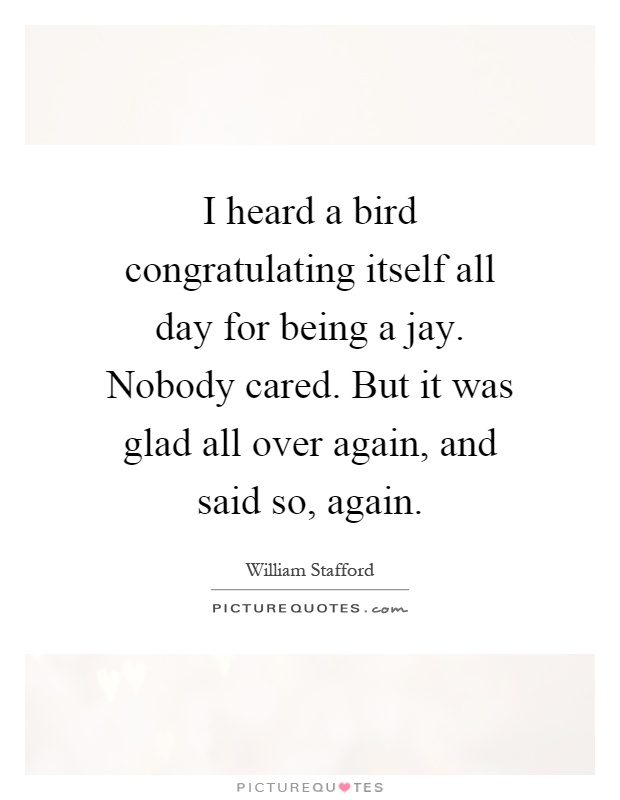 I heard a bird congratulating itself all day for being a jay. Nobody cared. But it was glad all over again, and said so, again Picture Quote #1
