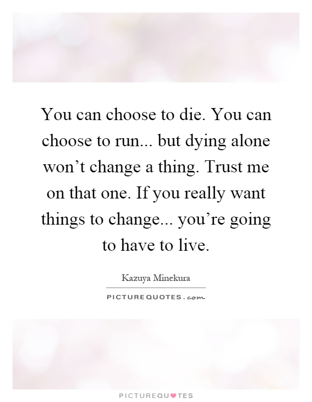 You can choose to die. You can choose to run... but dying alone won't change a thing. Trust me on that one. If you really want things to change... you're going to have to live Picture Quote #1