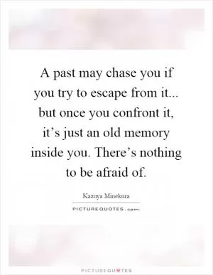 A past may chase you if you try to escape from it... but once you confront it, it’s just an old memory inside you. There’s nothing to be afraid of Picture Quote #1
