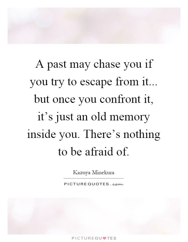 A past may chase you if you try to escape from it... but once you confront it, it's just an old memory inside you. There's nothing to be afraid of Picture Quote #1