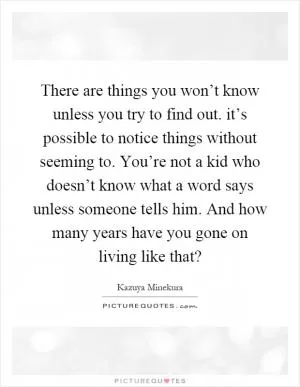 There are things you won’t know unless you try to find out. it’s possible to notice things without seeming to. You’re not a kid who doesn’t know what a word says unless someone tells him. And how many years have you gone on living like that? Picture Quote #1