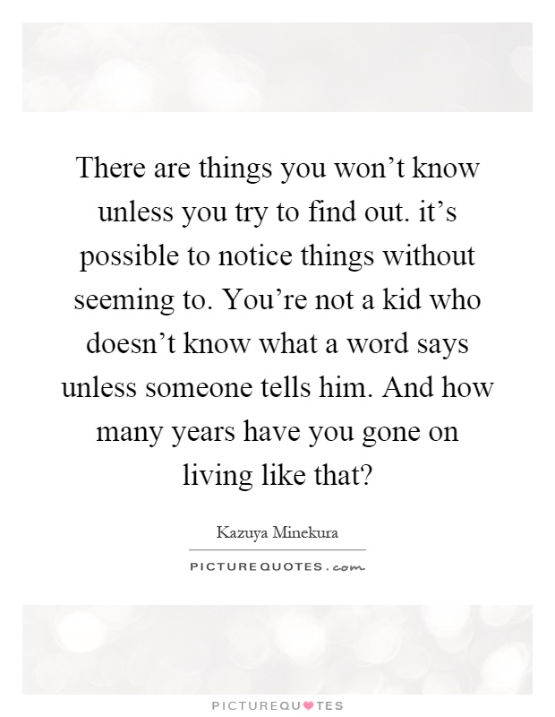 There are things you won't know unless you try to find out. it's possible to notice things without seeming to. You're not a kid who doesn't know what a word says unless someone tells him. And how many years have you gone on living like that? Picture Quote #1