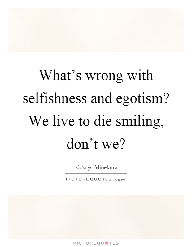 What's wrong with selfishness and egotism? We live to die smiling, don't we? Picture Quote #1